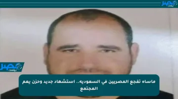 مأساة تفجع المصريين في السعودية.. استشهاد جديد وحزن يعم المجتمع